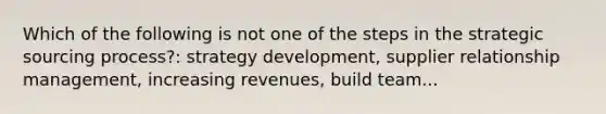 Which of the following is not one of the steps in the strategic sourcing process?: strategy development, supplier relationship management, increasing revenues, build team...