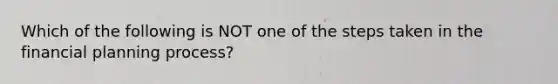 Which of the following is NOT one of the steps taken in the financial planning process?
