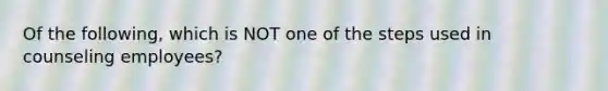 Of the following, which is NOT one of the steps used in counseling employees?
