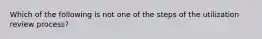 Which of the following is not one of the steps of the utilization review process?