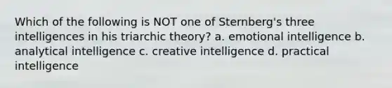 Which of the following is NOT one of Sternberg's three intelligences in his triarchic theory? a. emotional intelligence b. analytical intelligence c. creative intelligence d. practical intelligence