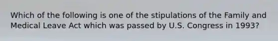 Which of the following is one of the stipulations of the Family and Medical Leave Act which was passed by U.S. Congress in 1993?