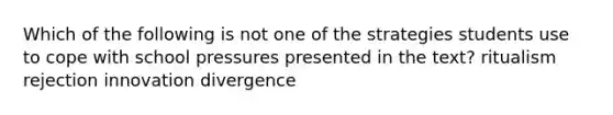 Which of the following is not one of the strategies students use to cope with school pressures presented in the text? ritualism rejection innovation divergence