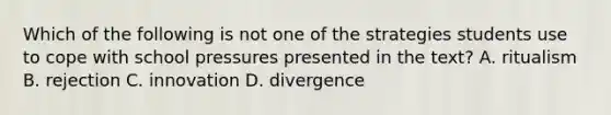 Which of the following is not one of the strategies students use to cope with school pressures presented in the text? A. ritualism B. rejection C. innovation D. divergence