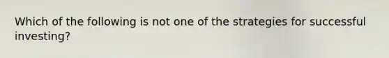 Which of the following is not one of the strategies for successful investing?