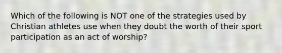 Which of the following is NOT one of the strategies used by Christian athletes use when they doubt the worth of their sport participation as an act of worship?