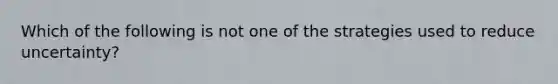 Which of the following is not one of the strategies used to reduce uncertainty?