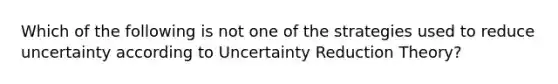 Which of the following is not one of the strategies used to reduce uncertainty according to Uncertainty Reduction Theory?