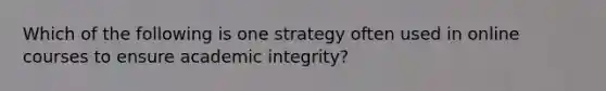 Which of the following is one strategy often used in online courses to ensure academic integrity?