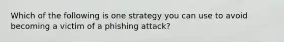 Which of the following is one strategy you can use to avoid becoming a victim of a phishing attack?