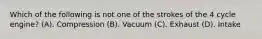 Which of the following is not one of the strokes of the 4 cycle engine? (A). Compression (B). Vacuum (C). Exhaust (D). Intake