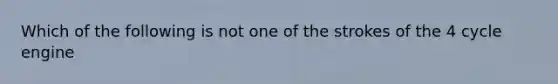 Which of the following is not one of the strokes of the 4 cycle engine