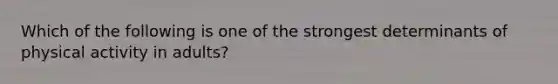 Which of the following is one of the strongest determinants of physical activity in adults?