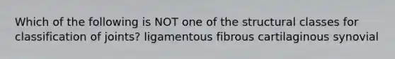Which of the following is NOT one of the structural classes for classification of joints? ligamentous fibrous cartilaginous synovial
