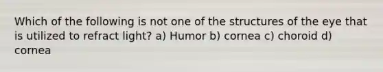 Which of the following is not one of the structures of the eye that is utilized to refract light? a) Humor b) cornea c) choroid d) cornea