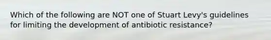 Which of the following are NOT one of Stuart Levy's guidelines for limiting the development of antibiotic resistance?