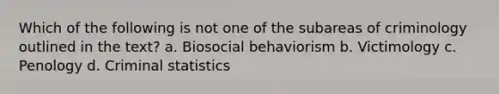 Which of the following is not one of the subareas of criminology outlined in the text? a. Biosocial behaviorism b. Victimology c. Penology d. Criminal statistics