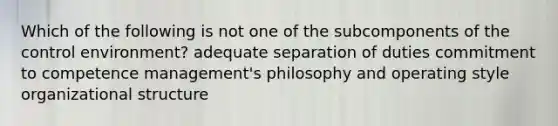 Which of the following is not one of the subcomponents of the control environment? adequate separation of duties commitment to competence management's philosophy and operating style organizational structure