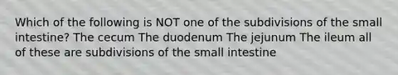 Which of the following is NOT one of the subdivisions of the small intestine? The cecum The duodenum The jejunum The ileum all of these are subdivisions of the small intestine