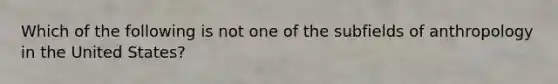 Which of the following is not one of the subfields of anthropology in the United States?