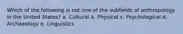 Which of the following is not one of the subfields of anthropology in the United States? a. Cultural b. Physical c. Psychological d. Archaeology e. Linguistics