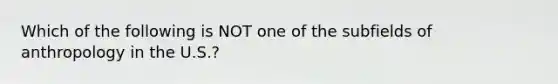 Which of the following is NOT one of the subfields of anthropology in the U.S.?