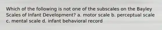 Which of the following is not one of the subscales on the Bayley Scales of Infant Development? a. motor scale b. perceptual scale c. mental scale d. infant behavioral record