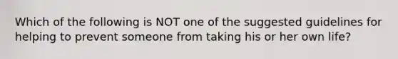 Which of the following is NOT one of the suggested guidelines for helping to prevent someone from taking his or her own life?