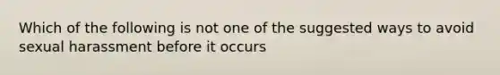 Which of the following is not one of the suggested ways to avoid sexual harassment before it occurs