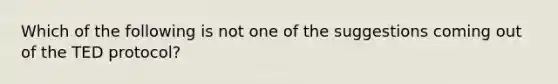 Which of the following is not one of the suggestions coming out of the TED protocol?