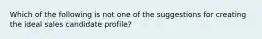 Which of the following is not one of the suggestions for creating the ideal sales candidate profile?