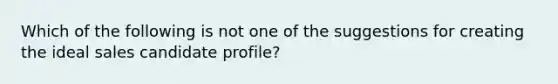 Which of the following is not one of the suggestions for creating the ideal sales candidate profile?