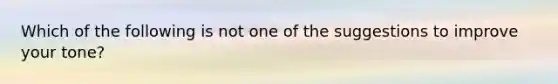 Which of the following is not one of the suggestions to improve your tone?