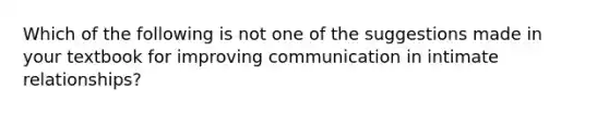 Which of the following is not one of the suggestions made in your textbook for improving communication in intimate relationships?