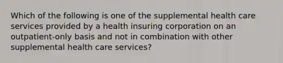 Which of the following is one of the supplemental health care services provided by a health insuring corporation on an outpatient-only basis and not in combination with other supplemental health care services?