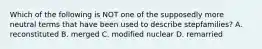 Which of the following is NOT one of the supposedly more neutral terms that have been used to describe stepfamilies? A. reconstituted B. merged C. modified nuclear D. remarried