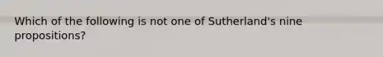 Which of the following is not one of Sutherland's nine propositions?