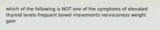 which of the following is NOT one of the symptoms of elevated thyroid levels frequent bowel movements nervousness weight gain