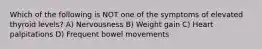 Which of the following is NOT one of the symptoms of elevated thyroid levels? A) Nervousness B) Weight gain C) Heart palpitations D) Frequent bowel movements