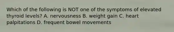 Which of the following is NOT one of the symptoms of elevated thyroid levels? A. nervousness B. weight gain C. heart palpitations D. frequent bowel movements