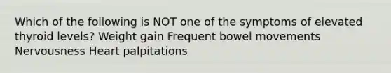 Which of the following is NOT one of the symptoms of elevated thyroid levels? Weight gain Frequent bowel movements Nervousness Heart palpitations