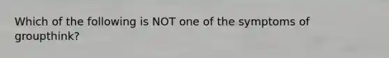 Which of the following is NOT one of the symptoms of groupthink?