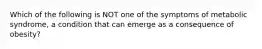 Which of the following is NOT one of the symptoms of metabolic syndrome, a condition that can emerge as a consequence of obesity?