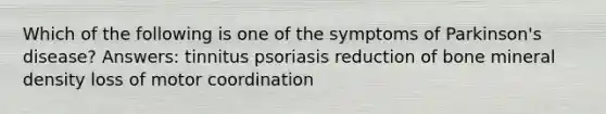 Which of the following is one of the symptoms of Parkinson's disease? Answers: tinnitus psoriasis reduction of bone mineral density loss of motor coordination