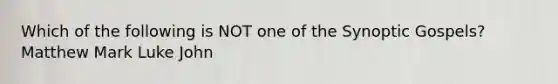 Which of the following is NOT one of the Synoptic Gospels? Matthew Mark Luke John