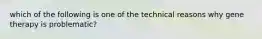 which of the following is one of the technical reasons why gene therapy is problematic?