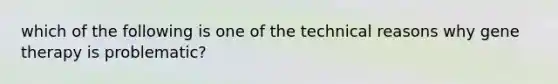 which of the following is one of the technical reasons why gene therapy is problematic?