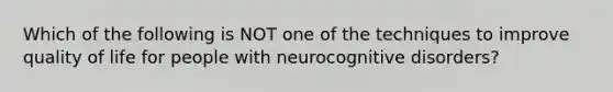 Which of the following is NOT one of the techniques to improve quality of life for people with neurocognitive disorders?