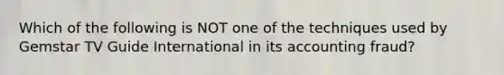 Which of the following is NOT one of the techniques used by Gemstar TV Guide International in its accounting fraud?