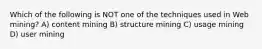 Which of the following is NOT one of the techniques used in Web mining? A) content mining B) structure mining C) usage mining D) user mining